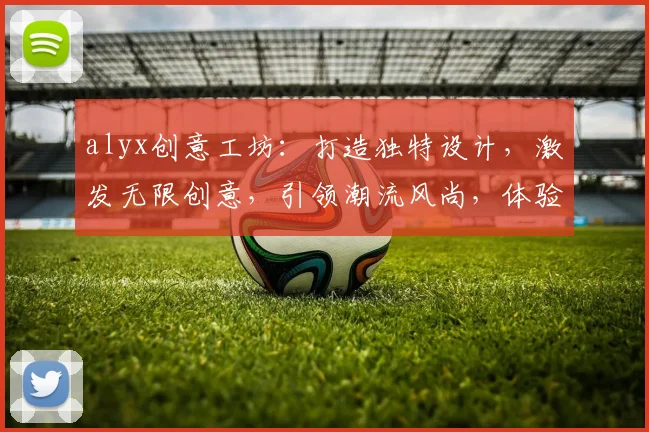 alyx创意工坊：打造独特设计，激发无限创意，引领潮流风尚，体验视觉盛宴
