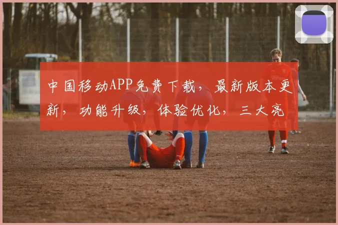 中国移动APP免费下载，最新版本更新，功能升级，体验优化，三大亮点，不容错过，立即体验