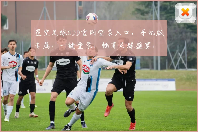 星空足球app官网登录入口，手机版专属，一键登录，畅享足球盛宴，体验更佳