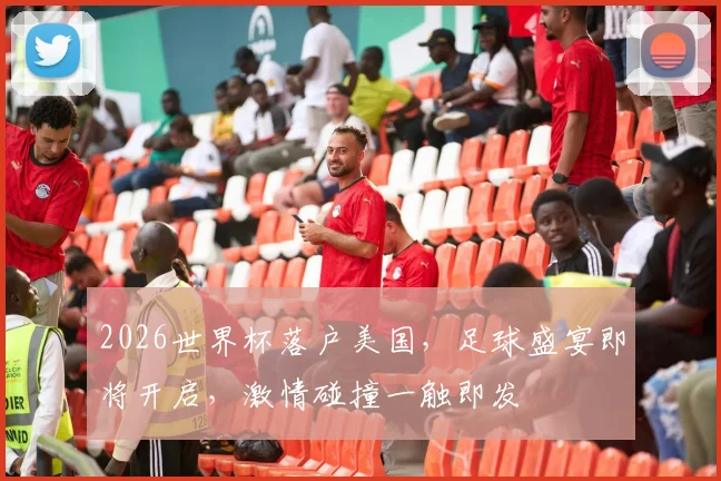 2026世界杯落户美国，足球盛宴即将开启，激情碰撞一触即发