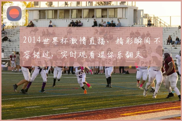 2014世界杯激情直播，精彩瞬间不容错过，实时观看逗你乐翻天