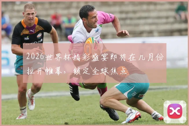 2026世界杯精彩盛宴即将在几月份拉开帷幕，锁定全球焦点