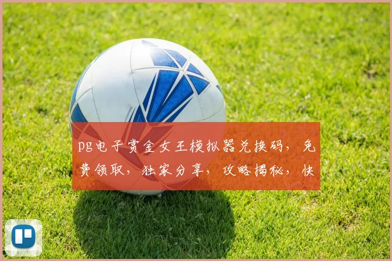 pg电子赏金女王模拟器兑换码，免费领取，独家分享，攻略揭秘，快速兑换