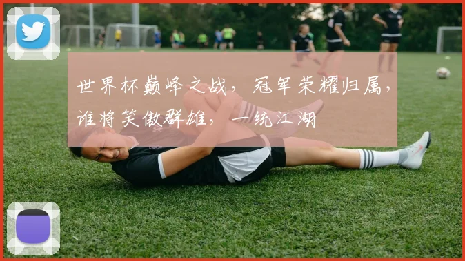 世界杯巅峰之战，冠军荣耀归属，谁将笑傲群雄，一统江湖