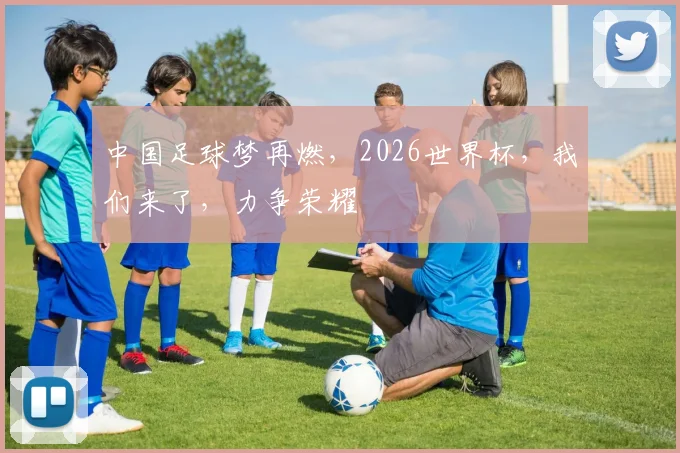 中国足球梦再燃，2026世界杯，我们来了，力争荣耀
