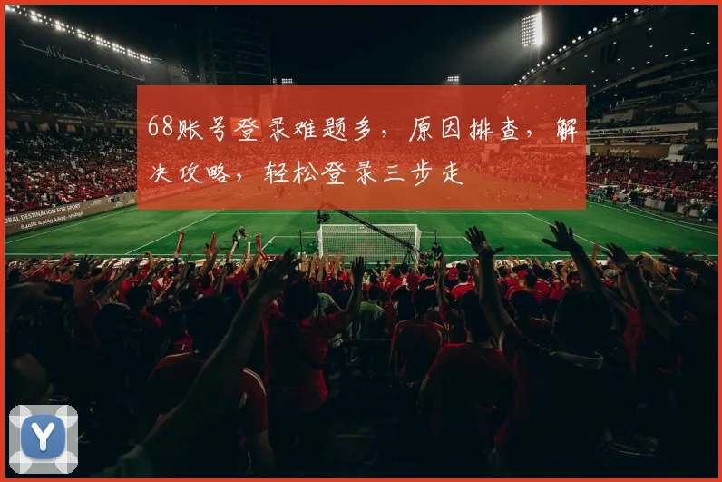 68账号登录难题多，原因排查，解决攻略，轻松登录三步走