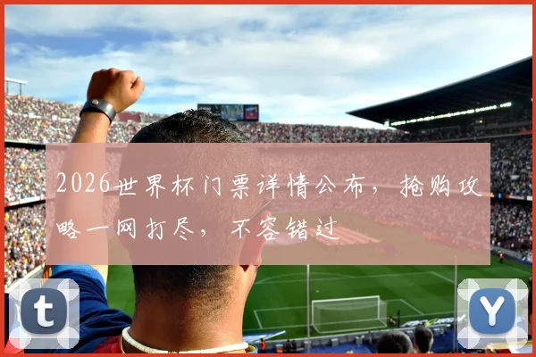 2026世界杯门票详情公布，抢购攻略一网打尽，不容错过