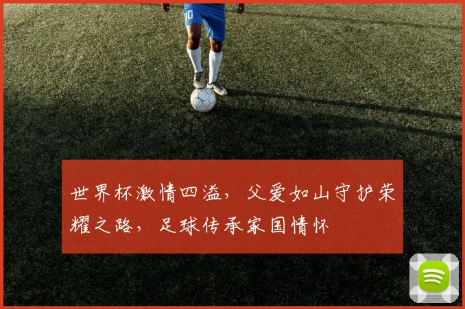 世界杯激情四溢，父爱如山守护荣耀之路，足球传承家国情怀