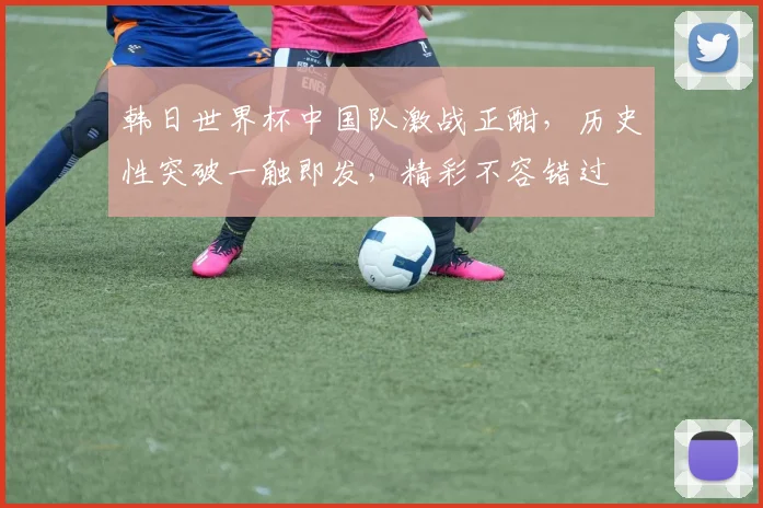 韩日世界杯中国队激战正酣，历史性突破一触即发，精彩不容错过