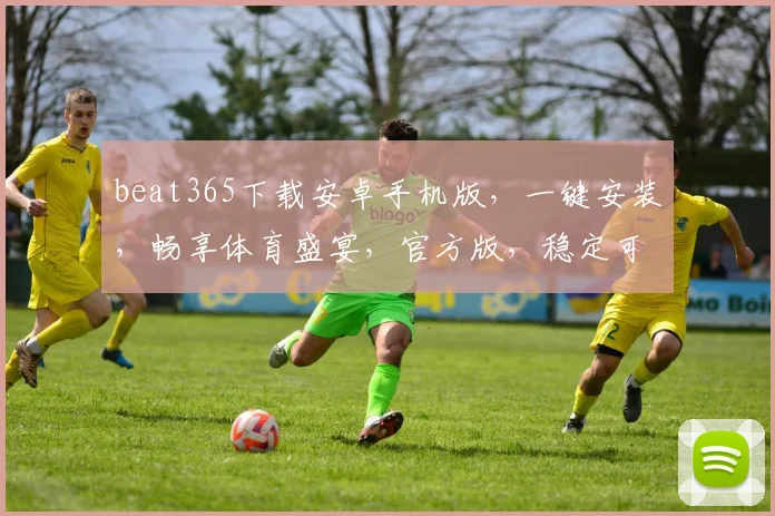 beat365下载安卓手机版，一键安装，畅享体育盛宴，官方版，稳定可靠，三重优惠，等你来拿