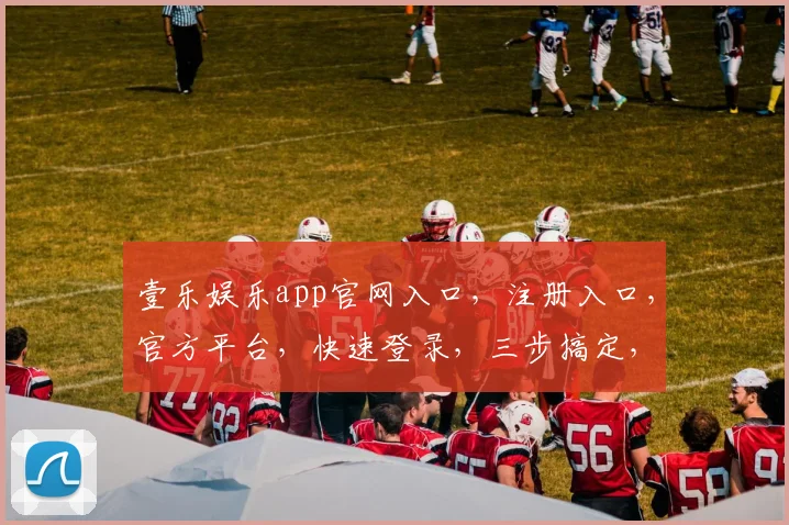 壹乐娱乐app官网入口，注册入口，官方平台，快速登录，三步搞定，尽享娱乐盛宴，体验非凡