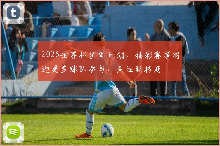 2026世界杯扩军计划，精彩赛事将迎更多球队参与，关注新格局
