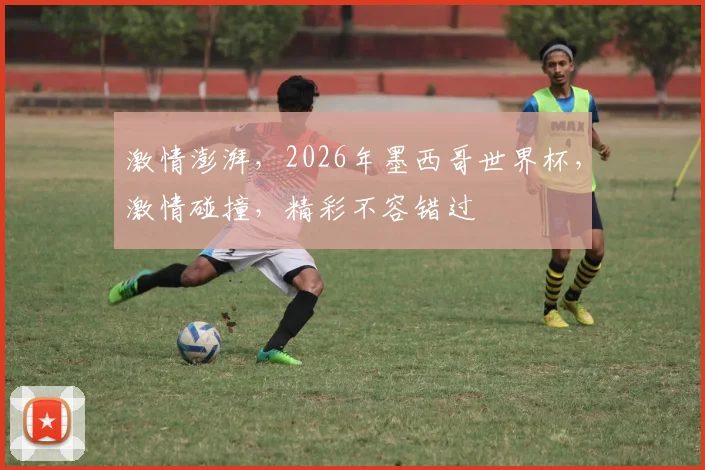 激情澎湃，2026年墨西哥世界杯，激情碰撞，精彩不容错过