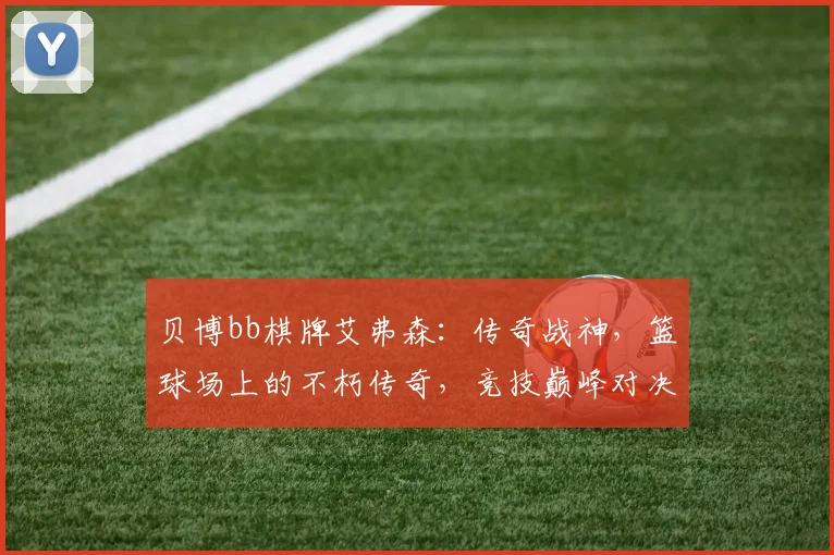 贝博bb棋牌艾弗森：传奇战神，篮球场上的不朽传奇，竞技巅峰对决