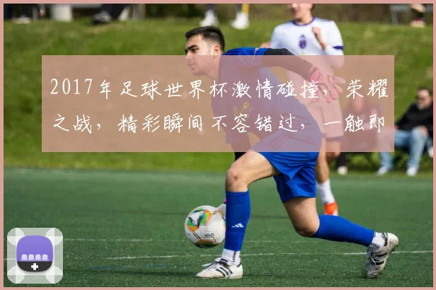 2017年足球世界杯激情碰撞，荣耀之战，精彩瞬间不容错过，一触即发