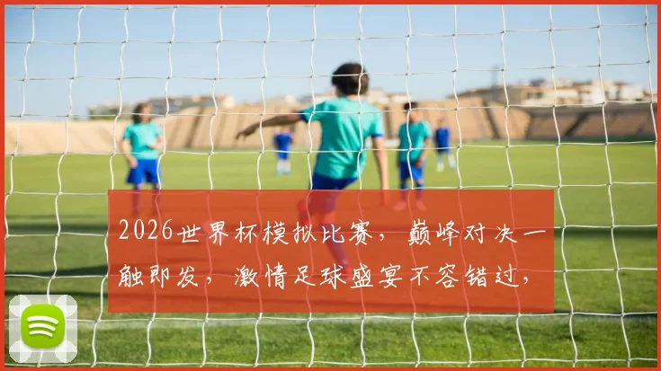 2026世界杯模拟比赛，巅峰对决一触即发，激情足球盛宴不容错过，等你来战