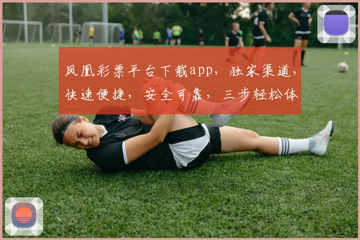凤凰彩票平台下载app，独家渠道，快速便捷，安全可靠，三步轻松体验