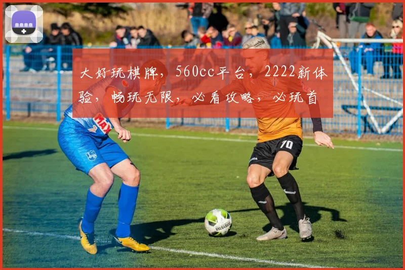 大好玩棋牌，560cc平台，2222新体验，畅玩无限，必看攻略，必玩首选